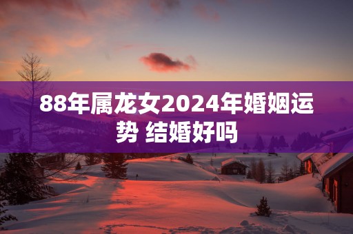 88年属龙女2025年婚姻运势 结婚好吗