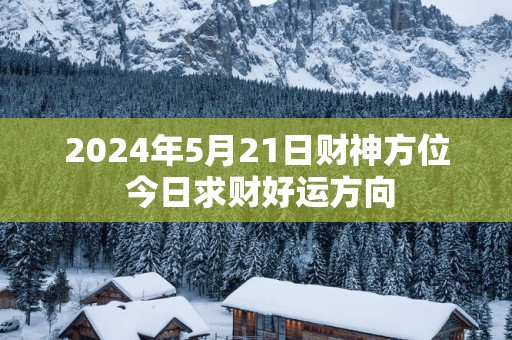 2025年5月21日财神方位 今日求财好运方向