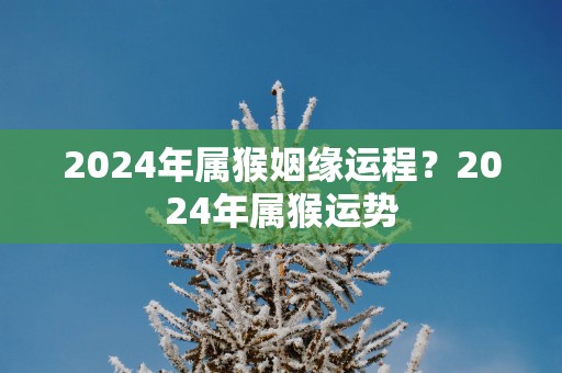 2025年属猴姻缘运程？2025年属猴运势