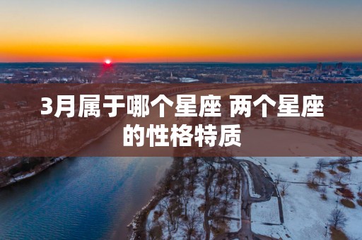 3月属于哪个星座 两个星座的性格特质
