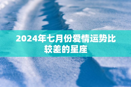 2025年七月份爱情运势比较差的星座