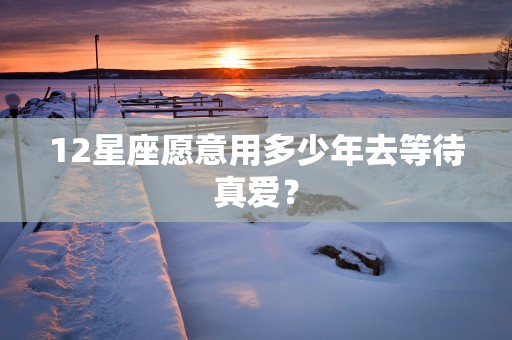 12星座愿意用多少年去等待真爱？