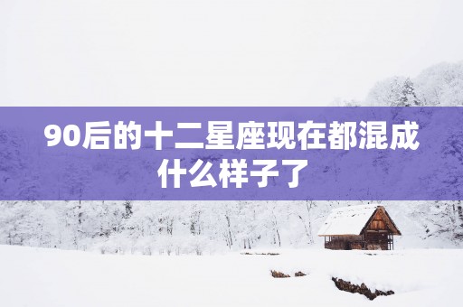 90后的十二星座现在都混成什么样子了