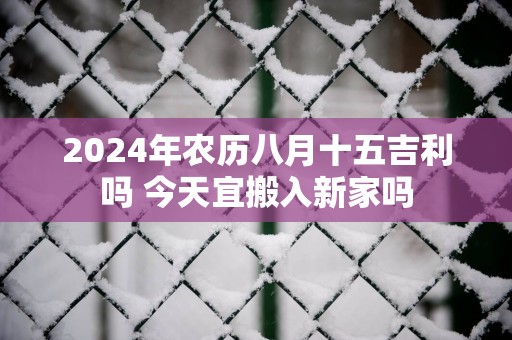 2025年农历八月十五吉利吗 今天宜搬入新家吗