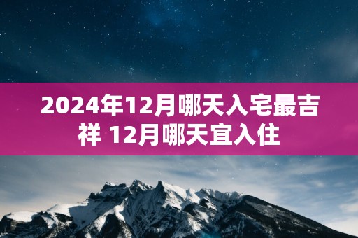 2025年12月哪天入宅最吉祥 12月哪天宜入住