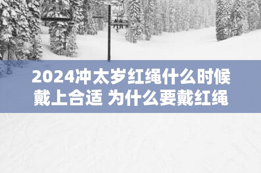 2025冲太岁红绳什么时候戴上合适 为什么要戴红绳