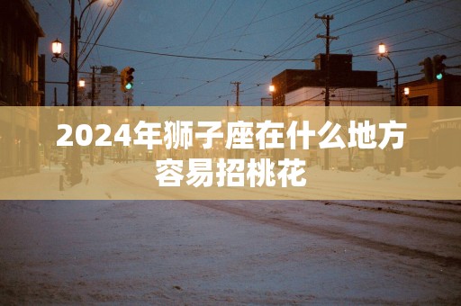 2025年狮子座在什么地方容易招桃花