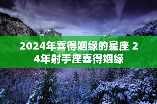 2025年喜得姻缘的星座 24年射手座喜得姻缘