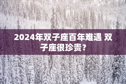 2025年双子座百年难遇 双子座很珍贵？