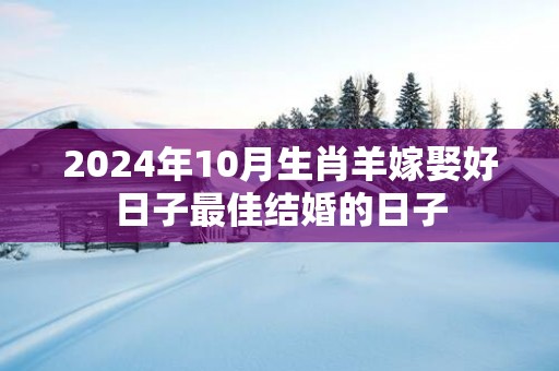 2025年10月生肖羊嫁娶好日子最佳结婚的日子