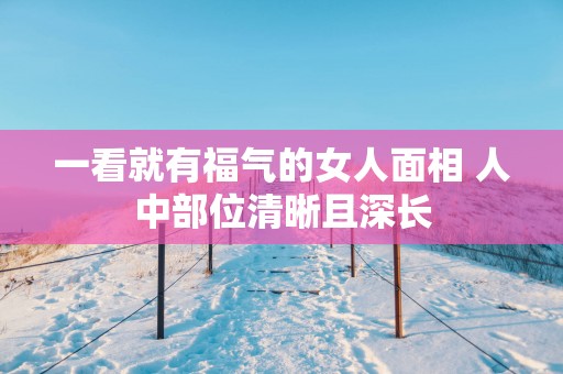 一看就有福气的女人面相 人中部位清晰且深长