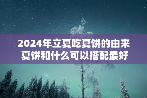 2025年立夏吃夏饼的由来 夏饼和什么可以搭配最好吃