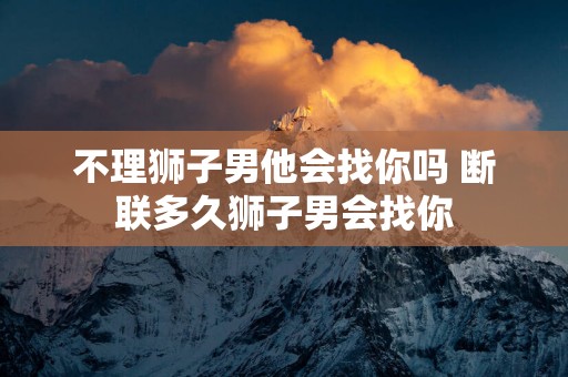 不理狮子男他会找你吗 断联多久狮子男会找你