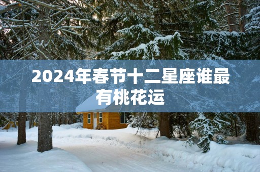 2025年春节十二星座谁最有桃花运