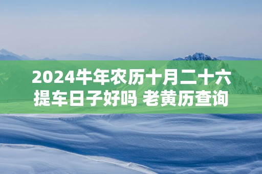 2025蛇年农历十月二十六提车日子好吗 老黄历查询