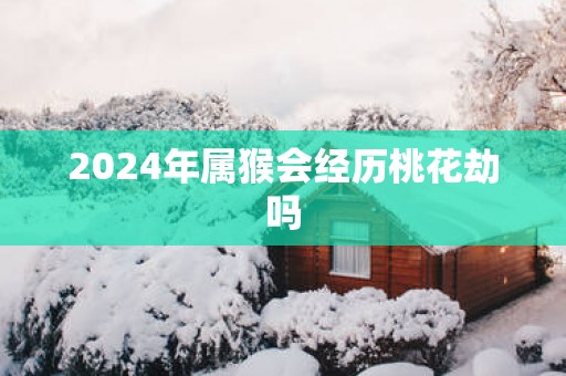 2025年属猴会经历桃花劫吗
