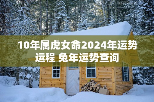 10年属虎女命2025年运势运程 蛇年运势查询