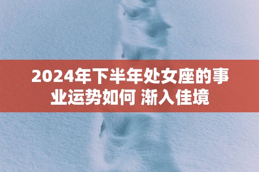 2025年下半年处女座的事业运势如何 渐入佳境