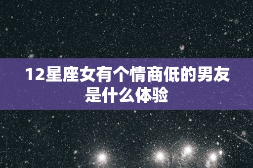 12星座女有个情商低的男友是什么体验