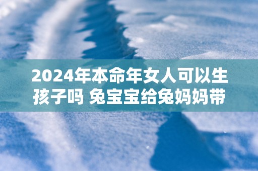 2025年本命年女人可以生孩子吗 兔宝宝给兔妈妈带来好运