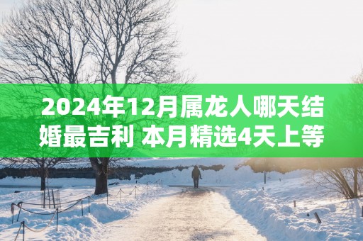 2025年12月属龙人哪天结婚最吉利 本月精选4天上等结婚吉日