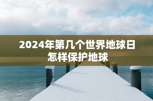 2025年第几个世界地球日 怎样保护地球