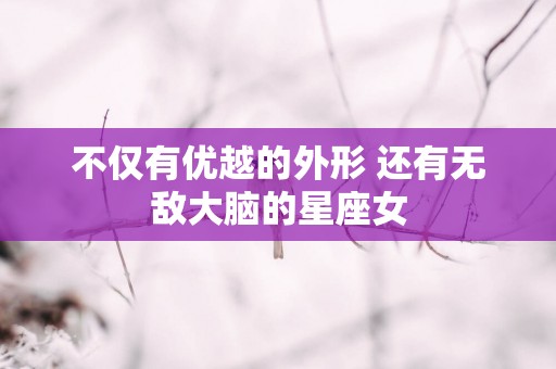 不仅有优越的外形 还有无敌大脑的星座女