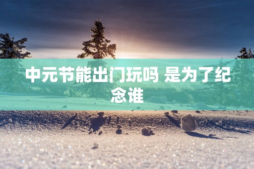 中元节能出门玩吗 是为了纪念谁