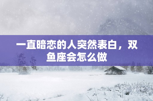 一直暗恋的人突然表白，双鱼座会怎么做