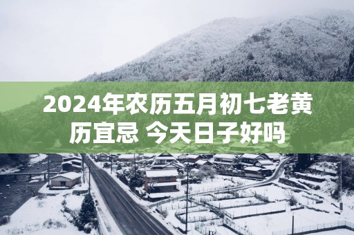 2025年农历五月初七老黄历宜忌 今天日子好吗