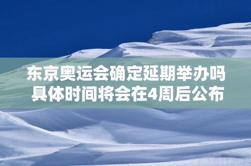 东京奥运会确定延期举办吗 具体时间将会在4周后公布