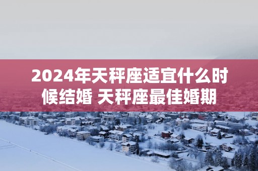 2025年天秤座适宜什么时候结婚 天秤座最佳婚期