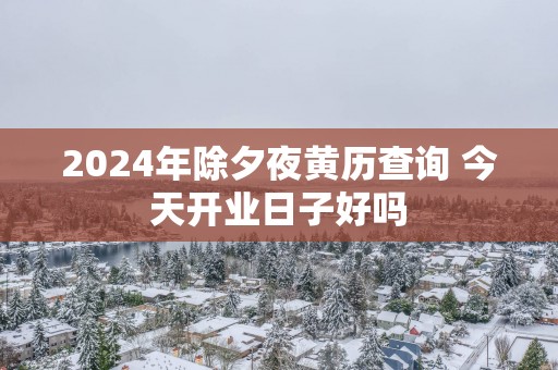 2025年除夕夜黄历查询 今天开业日子好吗