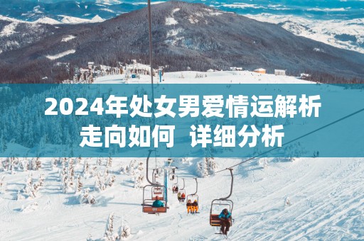 2025年处女男爱情运解析走向如何  详细分析