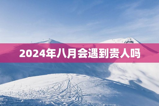 2025年八月会遇到贵人吗