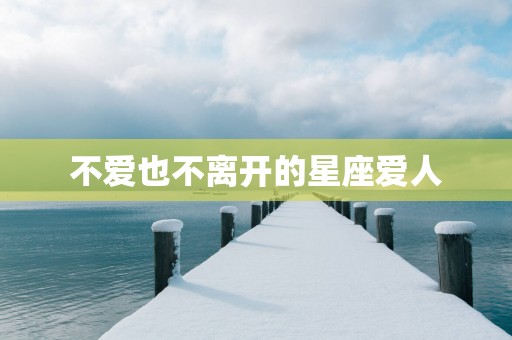 不爱也不离开的星座爱人