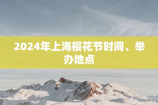 2025年上海樱花节时间、举办地点