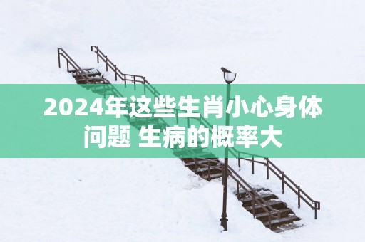 2025年这些生肖小心身体问题 生病的概率大