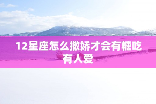 12星座怎么撒娇才会有糖吃有人爱