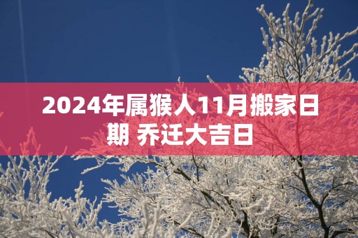 2025年属猴人11月搬家日期 乔迁大吉日