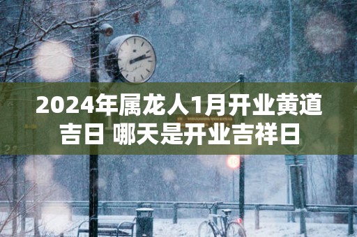 2025年属龙人1月开业黄道吉日 哪天是开业吉祥日