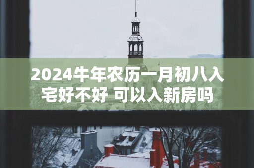 2025蛇年农历一月初八入宅好不好 可以入新房吗