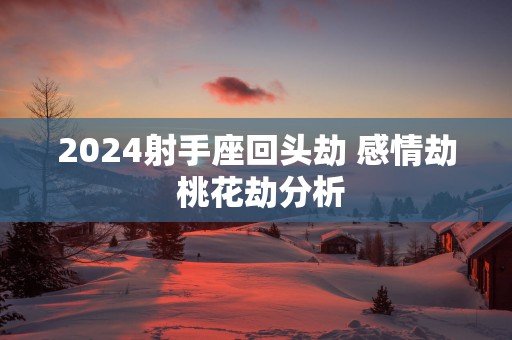 2025射手座回头劫 感情劫 桃花劫分析