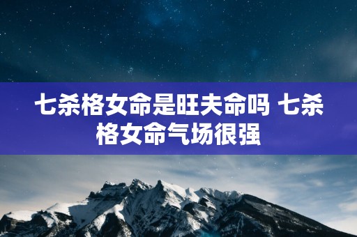 七杀格女命是旺夫命吗 七杀格女命气场很强