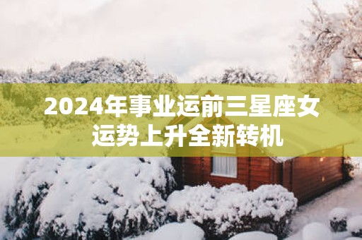 2025年事业运前三星座女  运势上升全新转机