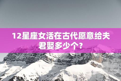 12星座女活在古代愿意给夫君娶多少个？