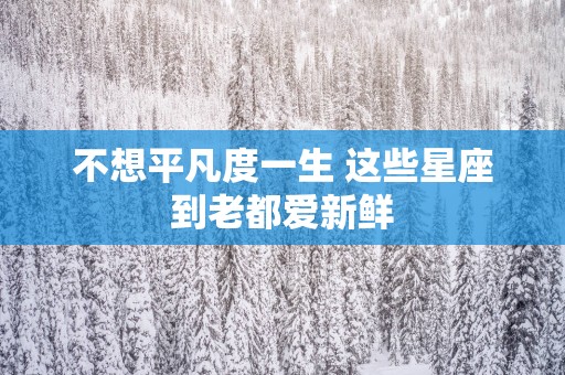 不想平凡度一生 这些星座到老都爱新鲜