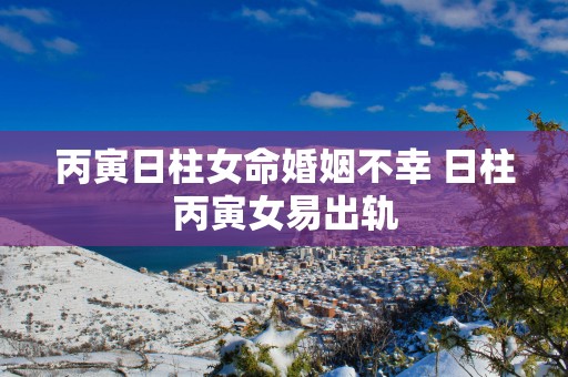 丙寅日柱女命婚姻不幸 日柱丙寅女易出轨