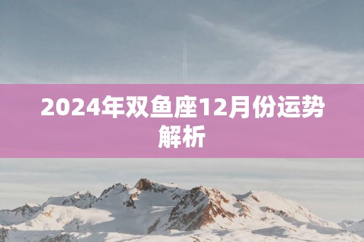 2025年双鱼座12月份运势解析