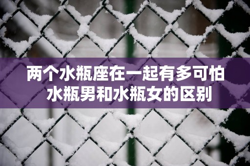 两个水瓶座在一起有多可怕  水瓶男和水瓶女的区别
